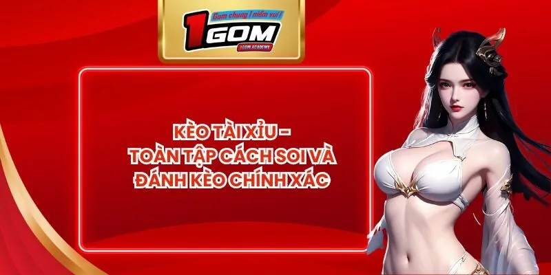 Kèo Tài Xỉu - Toàn Tập Cách Soi Và Đánh Kèo Chính Xác