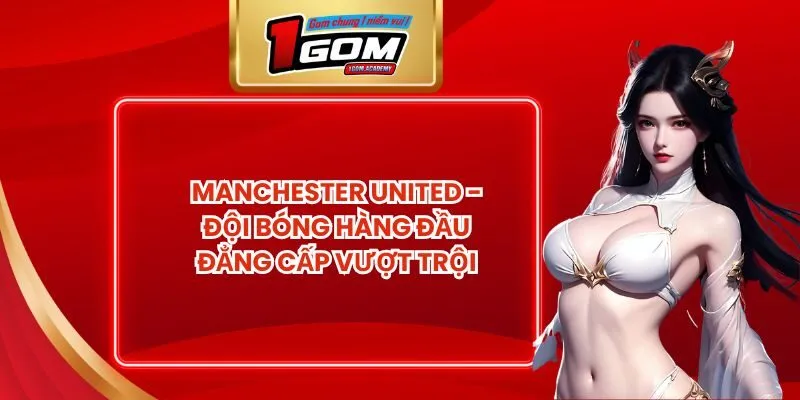 Manchester United - Đội Bóng Hàng Đầu Đẳng Cấp Vượt Trội