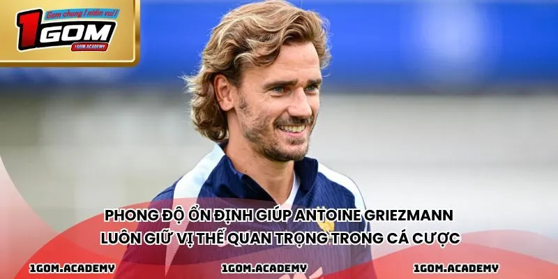 Phong độ ổn định giúp Antoine Griezmann luôn giữ vị thế quan trọng trong cá cược